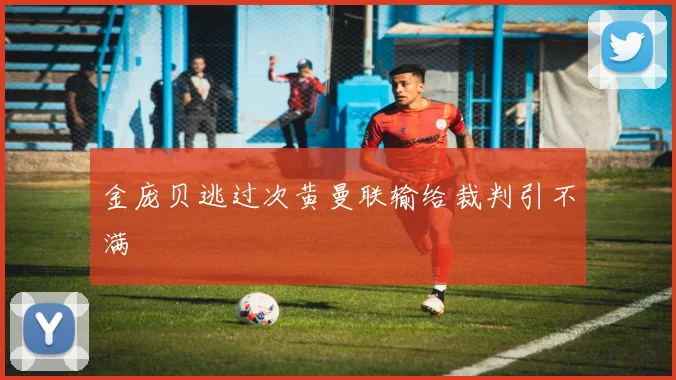 金庞贝逃过次黄曼联输给裁判引不满