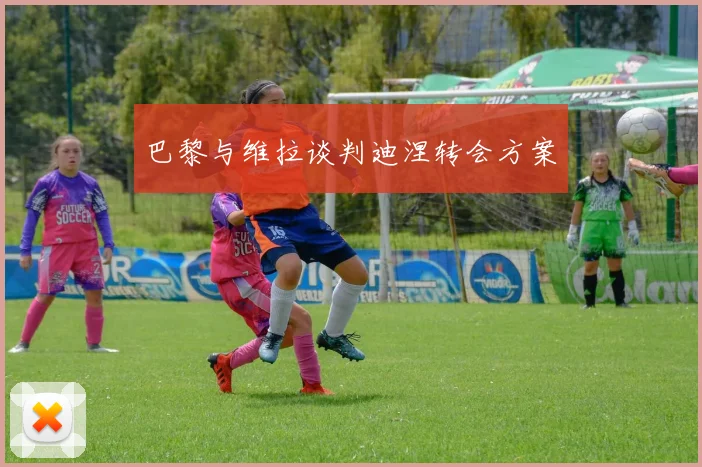 巴黎与维拉谈判迪涅转会方案
